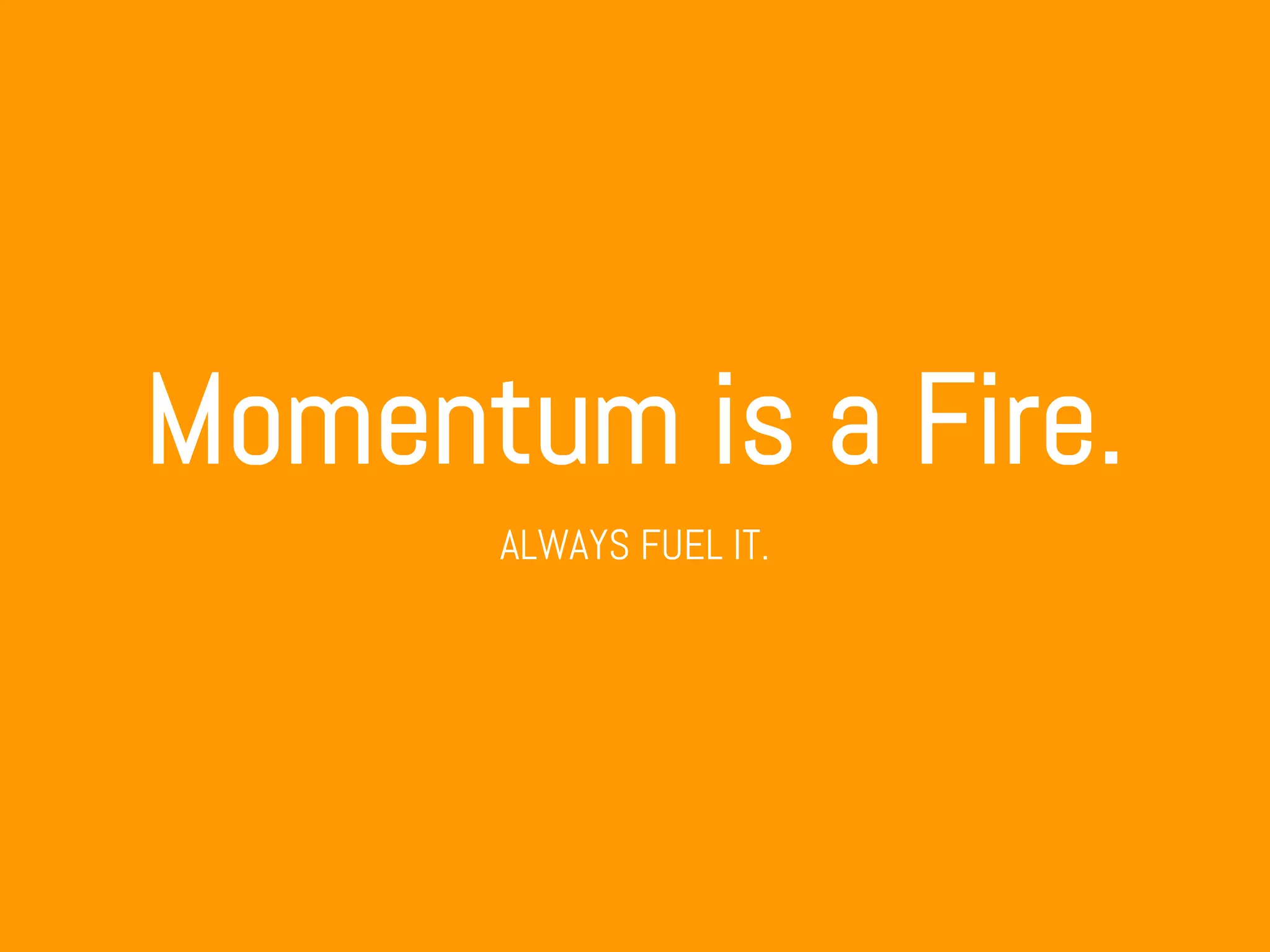 Momentum is a Fire.
ALWAYS FUEL IT.