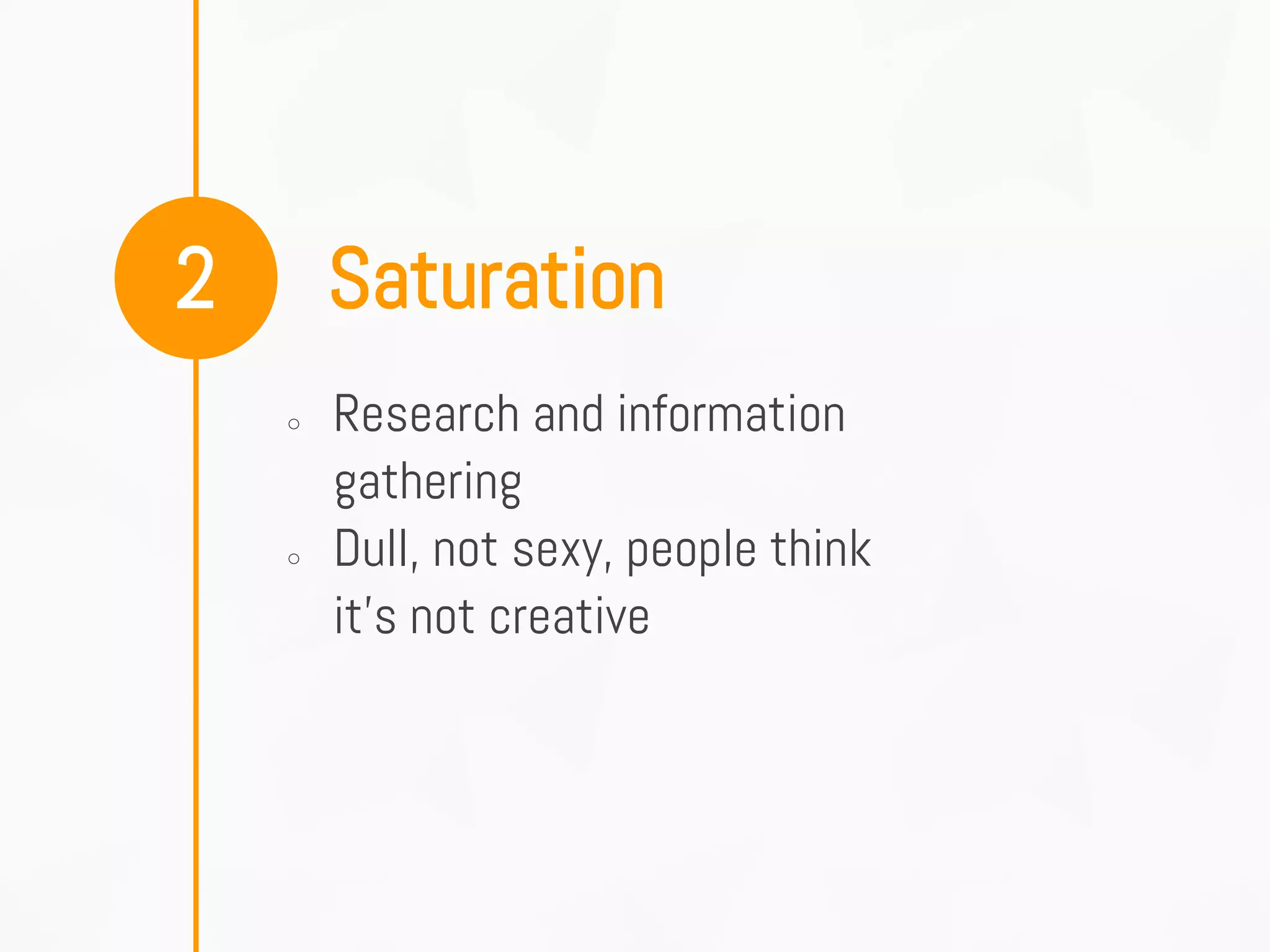 Saturation2
○ Research and information
gathering
○ Dull, not sexy, people think
it's not creative