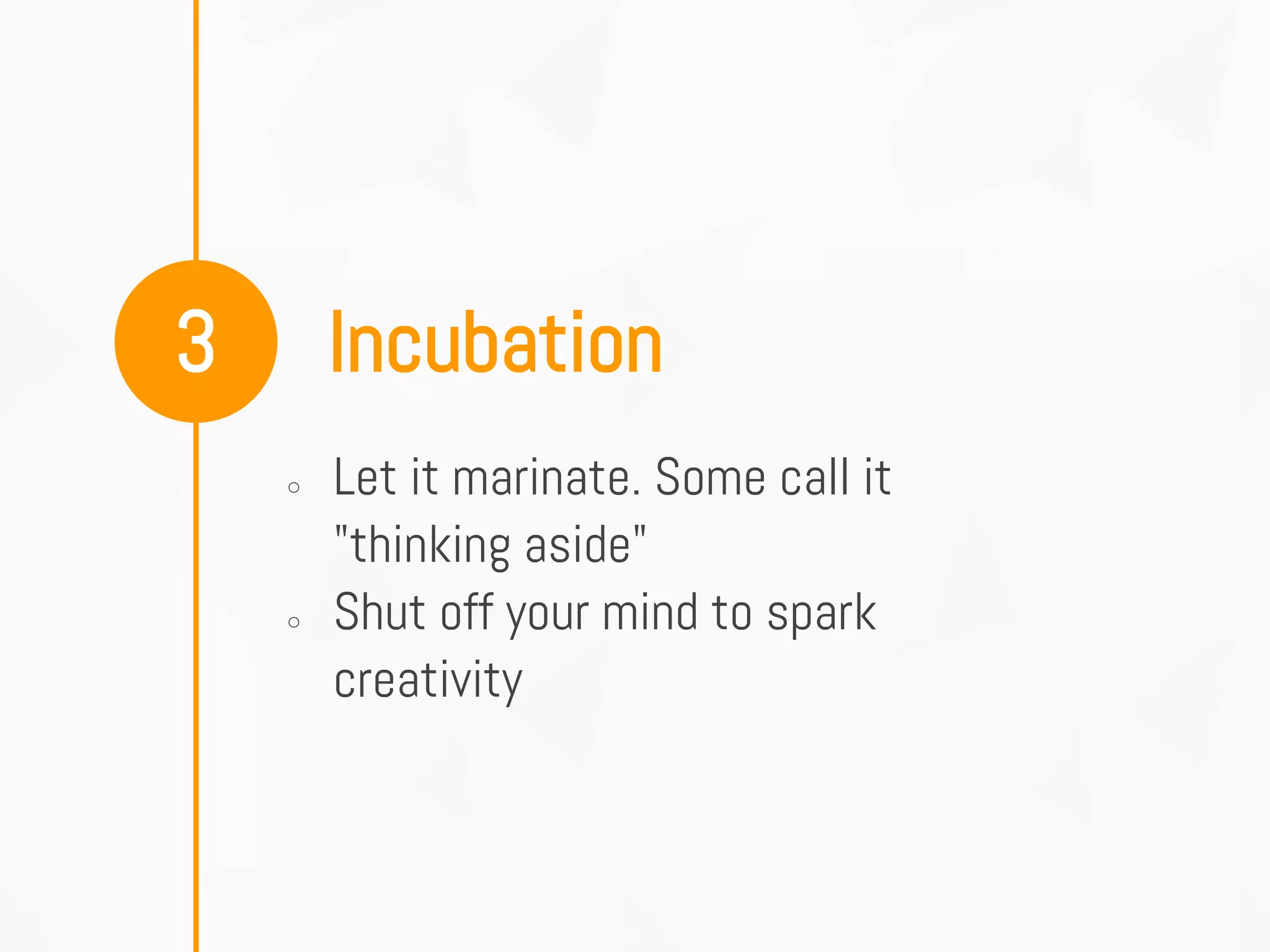 Incubation3
○ Let it marinate. Some call it
"thinking aside"
○ Shut off your mind to spark
creativity