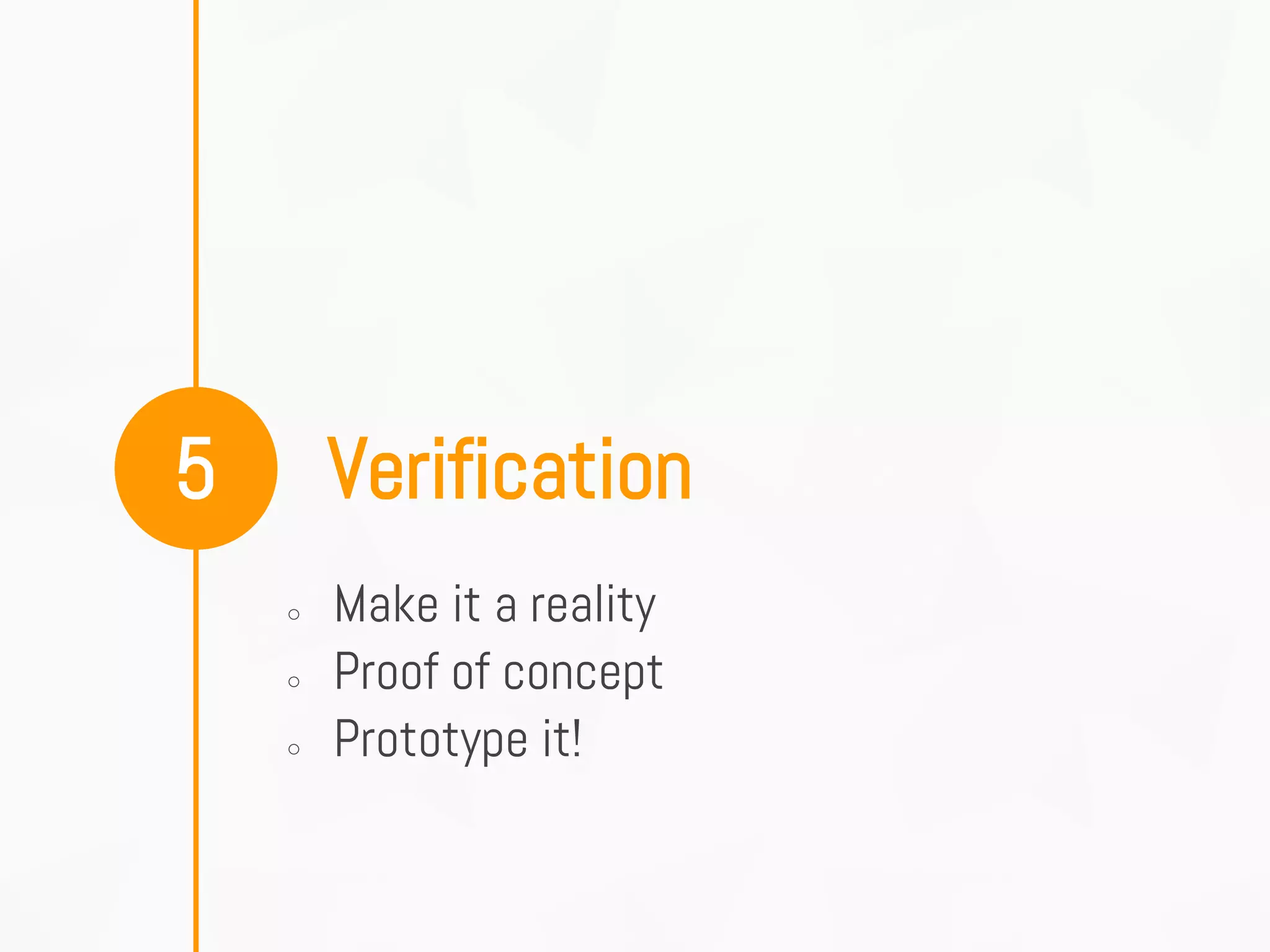 Verification5
○ Make it a reality
○ Proof of concept
○ Prototype it!