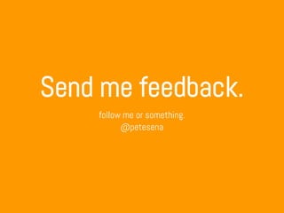 Send me feedback.
follow me or something.
@petesena
 