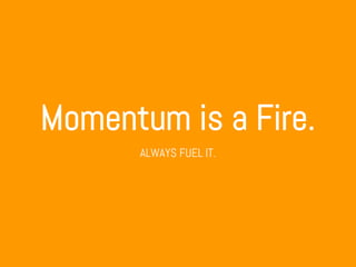 Momentum is a Fire.
ALWAYS FUEL IT.
 