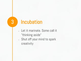 Incubation3
○ Let it marinate. Some call it
"thinking aside"
○ Shut off your mind to spark
creativity
 