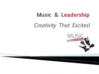 Music & Leadership 
Creativity That Excites! 
Lessons from Music - The Creative Approach 
 