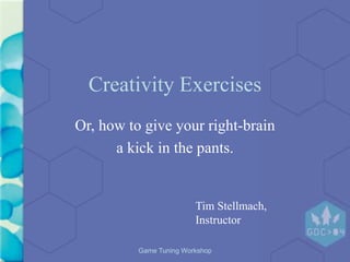 Game Tuning Workshop
Creativity Exercises
Or, how to give your right-brain
a kick in the pants.
Tim Stellmach,
Instructor
 