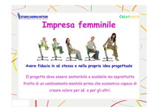 Impresa femminileImpresa femminile
CCREATREATIVITÀIVITÀ
Il progetto deve essere sostenibile e scalabile ma soprattutto
frutto di un cambiamento mentale prima che economico capace di
creare valore per sé e per gli altri.
Avere fiducia in sé stessa e nella propria idea progettuale
 