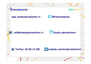 www.studiosabrinafattori.itwww.studiosabrinafattori.it @FattoriSabrina@FattoriSabrina
Studio.sabrinafattoriStudio.sabrinafattoriinfo@studiosabrinafattori.itinfo@studiosabrinafattori.it
CCREATREATIVITÀIVITÀ
Tel/fax: 06.59.14.352Tel/fax: 06.59.14.352 Linkedin.comLinkedin.com/in//in/sabrinafattorisabrinafattori//
Studio.sabrinafattoriStudio.sabrinafattoriinfo@studiosabrinafattori.itinfo@studiosabrinafattori.it
 