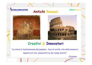 AntichiAntichi RRomaniomani
CCREATREATIVITÀIVITÀ
CreativiCreativi && InnovatoriInnovatori
“La storia è testimonianza del passato , luce di verità, vita della memoria,
maestra di vita, annunciatrice dei tempi antichi”
Cicerone
 