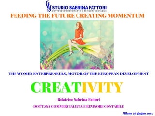 FEEDING THE FUTURE Creating Momentum
The women enterpreneurs, motor of the European
development
CREATIVITY
Relatrice:Sabrina FattoriRoma 26 giugno 2015
 