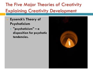 The Five Major Theories of Creativity
Explaining Creativity Development
   Eysenck’s Theory of
    Psychoticism
       "psychoticism" – a
        disposition for psychotic
        tendencies.
 