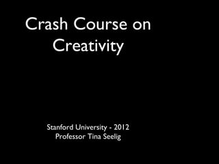 Crash Course on
   Creativity



  Stanford University - 2012
     Professor Tina Seelig
 