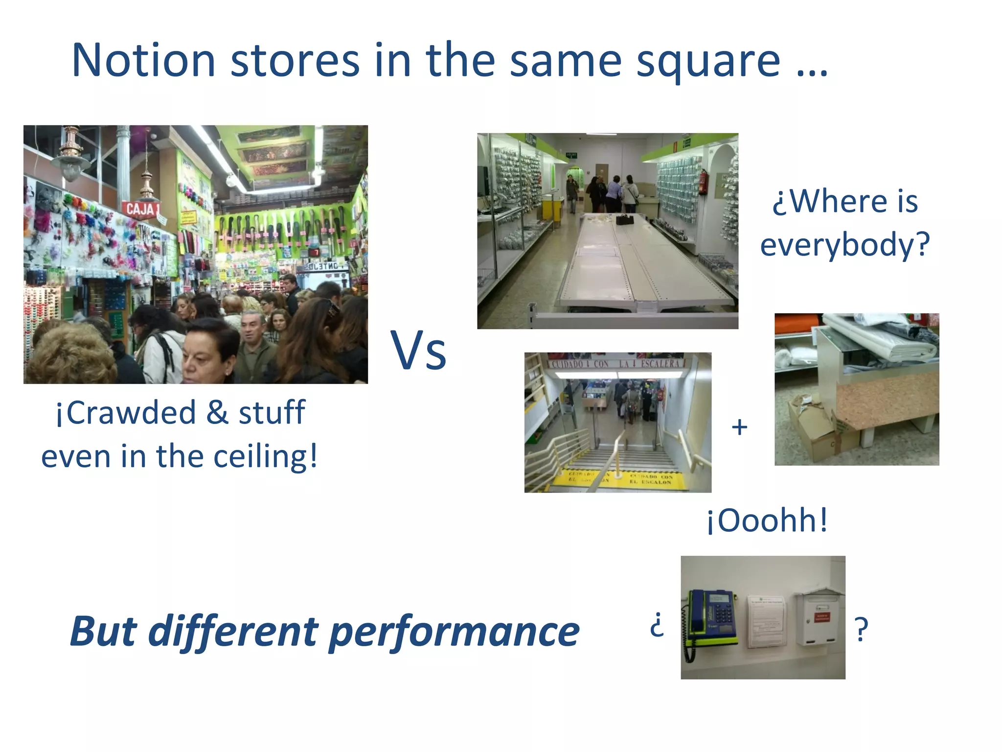 Notion stores in the same square …

                                        ¿Where is
                                       everybody?


                       Vs
 ¡Crawded & stuff                  +
even in the ceiling!
                                  ¡Ooohh!


  But different performance   ¿             ?
 