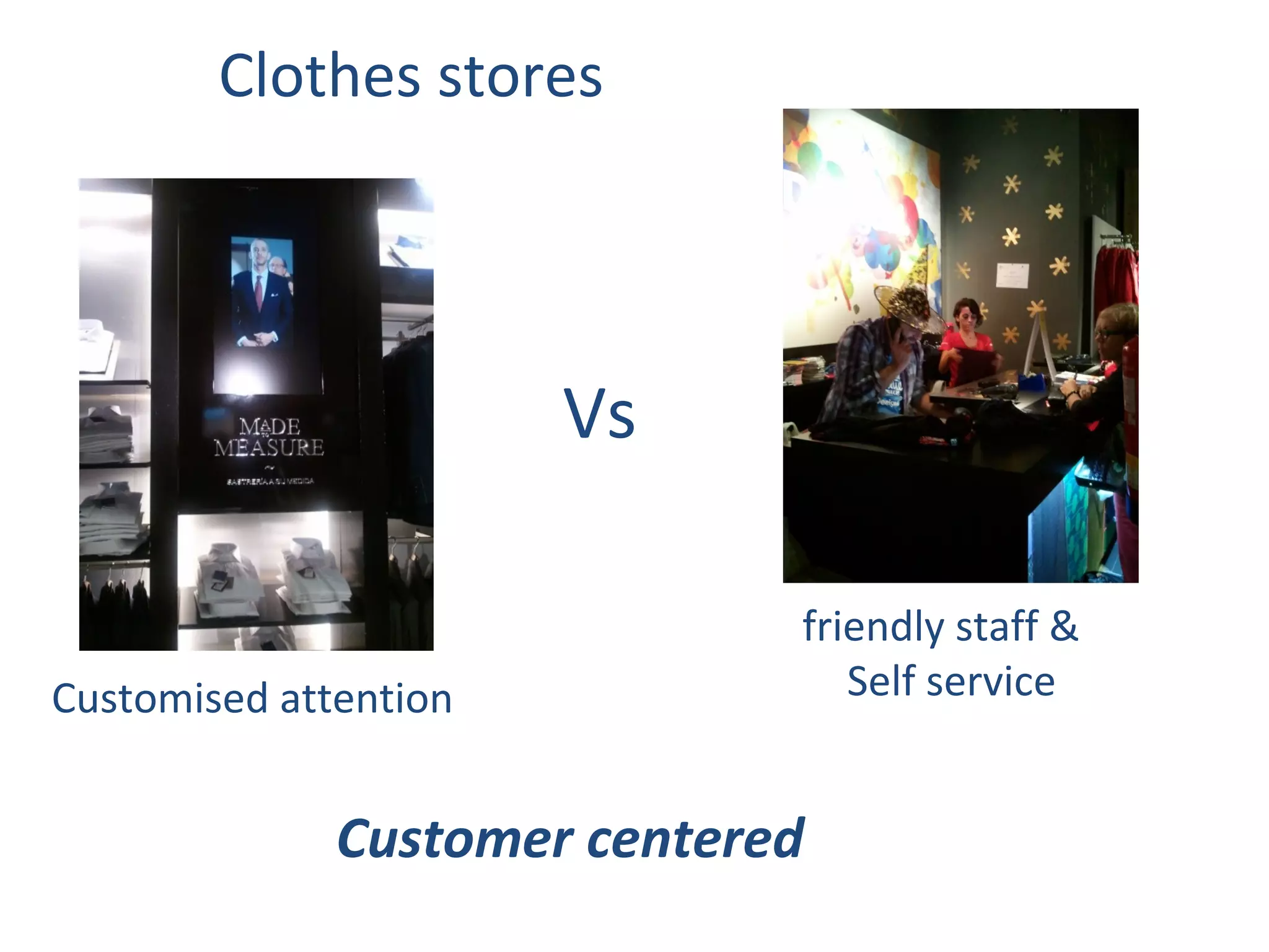 Clothes stores




                       Vs

                              friendly staff &
Customised attention             Self service


              Customer centered
 