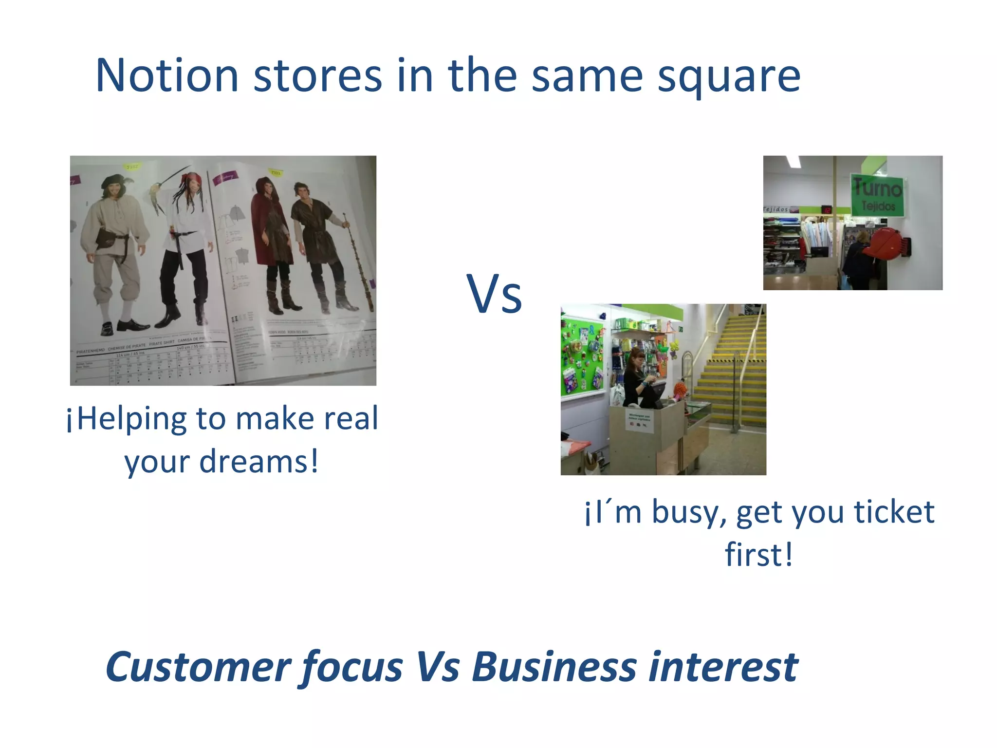 Notion stores in the same square



                        Vs
¡Helping to make real
    your dreams!
                             ¡I´m busy, get you ticket
                                       first!


  Customer focus Vs Business interest
 