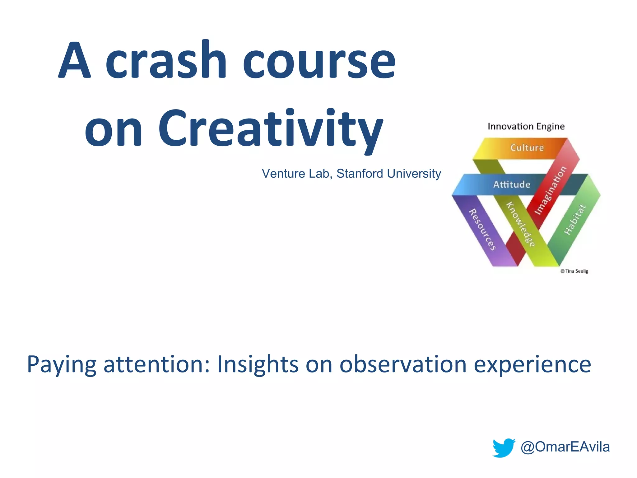 A crash course
   on Creativity
                      Venture Lab, Stanford University




Paying attention: Insights on observation experience

                                                          @OmarEAvila
 
