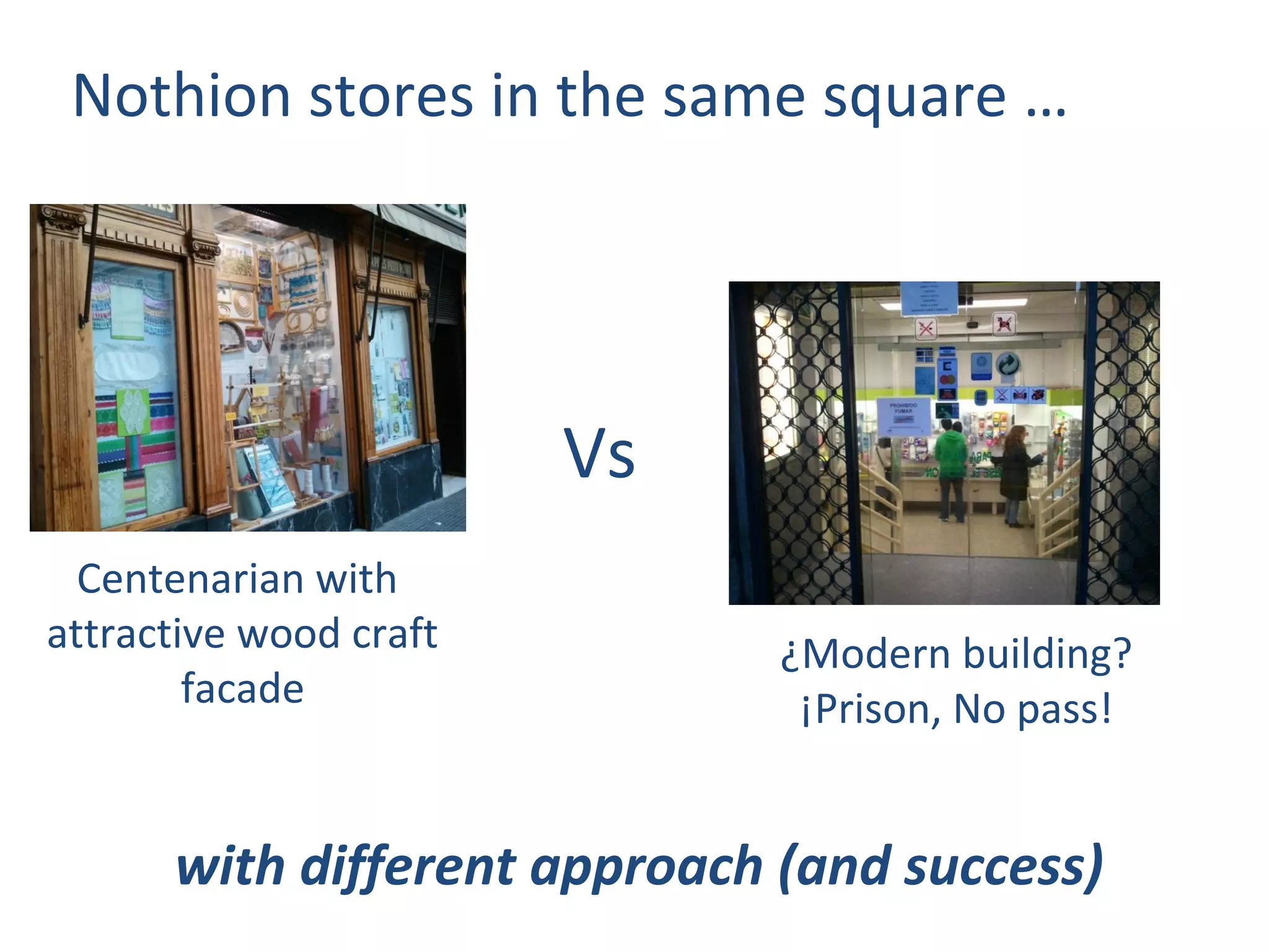 Nothion stores in the same square …




                        Vs
  Centenarian with
attractive wood craft         ¿Modern building?
        facade                 ¡Prison, No pass!


      with different approach (and success)
 