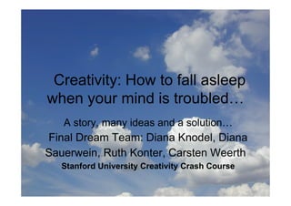 Creativity: How to fall asleep
when your mind is troubled…
   A story, many ideas and a solution…
Final Dream Team: Diana Knodel, Diana
Sauerwein, Ruth Konter, Carsten Weerth
   Stanford University Creativity Crash Course
 