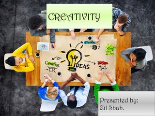 CREATIVITY
Presented by:
Zil Shah.
 