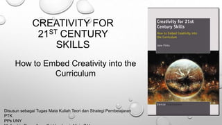 CREATIVITY FOR
21ST CENTURY
SKILLS
How to Embed Creativity into the
Curriculum
Disusun sebagai Tugas Mata Kuliah Teori dan Strategi Pembelajaran
PTK
PPs UNY
 