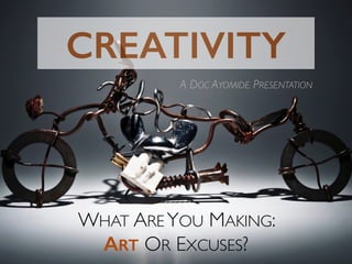 CREATIVITY
WHAT ARE YOU MAKING:
ART OR EXCUSES?
A DOC AYOMIDE PRESENTATION
 