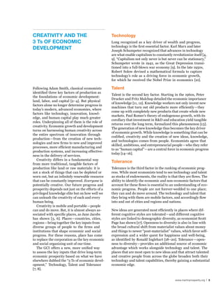 CreATIvITy And The                                Technology
3 Ts oF eConoMIC                                  Long recognized as a key driver of wealth and progress,
                                                  technology is the first essential factor. Karl Marx and later
develoPMenT                                       Joseph Schumpeter recognized that advances in technology
                                                  are what enable capitalism to constantly revolutionize itself [4,
                                                  9]. “Capitalism not only never is but never can be stationary,”
                                                  Schumpeter wrote in 1942, as the Great Depression transi-
                                                  tioned into a full-blown war economy [9]. In the late 1950s,
                                                  Robert Solow devised a mathematical formula to capture
                                                  technology’s role as a driving force in economic growth,
                                                  for which he received the Nobel Prize in economics [10].

Following Adam Smith, classical economists        Talent
identified three key factors of production as
                                                  Talent is the second key factor. Starting in the 1960s, Peter
the foundations of economic development:
                                                  Drucker and Fritz Malchup detailed the economic importance
land, labor, and capital [2–4]. But physical
                                                  of knowledge [11, 12]. Knowledge workers not only invent new
factors alone no longer determine progress in
                                                  machines that turn out old products more efficiently—they
today’s modern, advanced economies, where
                                                  come up with completely new products that create whole new
factors like technology, innovation, knowl-
                                                  markets. Paul Romer’s theory of endogenous growth, with its
edge, and human capital play much greater
                                                  corollary that investment in R&D and education yield tangible
roles. Underpinning all of them is the role of
                                                  returns over the long term, formalized this phenomenon [13].
creativity. Economic growth and development
                                                  The generation of new knowledge thus becomes the key driver
turns on harnessing human creativity across
                                                  of economic growth. While knowledge is something that can be
the entire spectrum of innovation through
                                                  codified, creativity and the creation of new ideas, knowledge,
production—from the creation of new tech-
                                                  and technologies comes from people. Economists agree that
nologies and new firms to new and improved
                                                  skilled, ambitious, and entrepreneurial people—who they refer
processes, more efficient manufacturing and
                                                  to as “human capital”—are a central force in economic progress
production systems, and increasing effective-
                                                  today [14–16].
ness in the delivery of services.
   Creativity differs in a fundamental way
from more traditional, tangible factors of
                                                  Tolerance
production like land or raw materials: it is      Tolerance is the third factor in the ranking of economic prog-
not a stock of things that can be depleted or     ress. While most economists tend to see technology and talent
worn out, but an infinitely renewable resource    as stocks of endowments, the reality is that they are flows. The
that can be constantly improved. Everyone is      ability to identify the economic and non-economic factors that
potentially creative. Our future progress and     account for these flows is essential to an understanding of eco-
prosperity depends not just on the efforts of a   nomic progress. People are not forever-wedded to one place;
privileged knowledge elite but on how well we     they can and do move around. The technology and talent that
can unleash the creativity of each and every      they bring with them are mobile factors, and accordingly flow
human being.                                      into and out of cities and regions and nations.
   Creativity is mobile and portable—people
can and do move. But, it is almost always as-     New ideas are generated most efficiently in places where dif-
sociated with specific places, as Jane Jacobs     ferent cognitive styles are tolerated—and different cognitive
has shown [5, 6]. Places—countries, cities,       styles are linked to demographic diversity, as economist Scott
regions—bring together the key inputs from        Page has shown [17]. Openness to diversity is also in line with
diverse groups of people to the firms and         the broad cultural shift from materialist values about money
institutions that shape economic and social       and things to newer “post-materialist” values, which favor self-
progress. For these reasons, place has come       expression and a wider quest for happiness and well-being,
to replace the corporation as the key economic    as identified by Ronald Inglehart [18–20]. Tolerance—open-
and social organizing unit of our time.           ness to diversity—provides an additional source of economic
   The GCI offers a new, more unified way         advantage which works alongside technology and talent. The
to assess the key inputs that drive long-term     places that are most open to new ideas and that attract talented
economic prosperity based on what we have         and creative people from across the globe broaden both their
elsewhere dubbed the “3 Ts of economic devel-     technology and talent capabilities, thereby gaining a substantial
opment,” Technology, Talent and Tolerance         economic edge.
[7, 8].


                                                                                             www.martinprosperity.org | 3
 