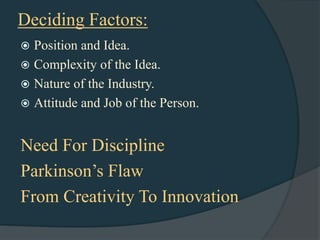 Deciding Factors:
 Position and Idea.
 Complexity of the Idea.
 Nature of the Industry.
 Attitude and Job of the Person.



Need For Discipline
Parkinson‟s Flaw
From Creativity To Innovation
 