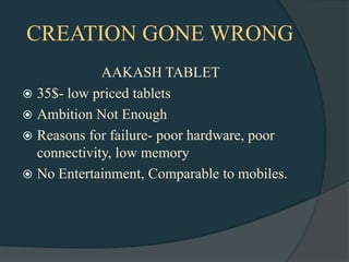 CREATION GONE WRONG
             AAKASH TABLET
 35$- low priced tablets
 Ambition Not Enough
 Reasons for failure- poor hardware, poor
  connectivity, low memory
 No Entertainment, Comparable to mobiles.
 