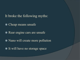 It broke the following myths:

   Cheap means unsafe

   Rear engine cars are unsafe

   Nano will create more pollution

   It will have no storage space
 