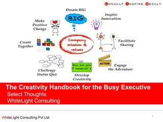 The Creativity Handbook for the Busy Executive
Select Thoughts
WhiteLight Consulting
December 2012
WhiteLight Consulting Pvt Ltd

1

 