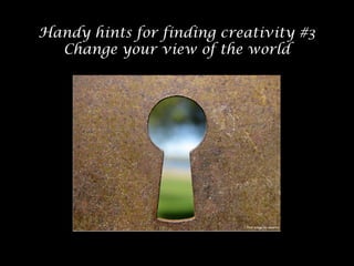 Handy hints for finding creativity #3
Change your view of the world

 