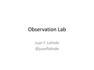 Observation Lab

  Juan F. Lalinde
  @juanflalinde
 