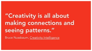 “Creativity is all about 
making connections and 
seeing patterns.” 
Bruce Nussbaum, Creativity Intelligence 
 