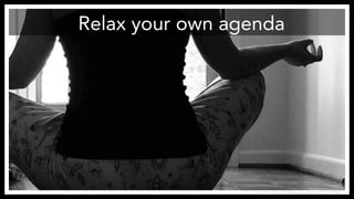 Relax your own agenda 
http://www.flickr.com/photos/guiniveretoo/1573049301/ 
 