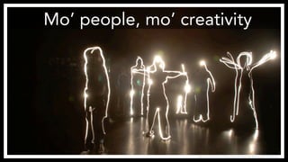 Mo’ people, mo’ creativity 
http://www.flickr.com/photos/international-festival/3019543830/ 
 