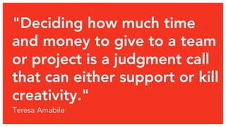 "Deciding how much time 
and money to give to a team 
or project is a judgment call 
that can either support or kill 
creativity." 
Teresa Amabile 
 