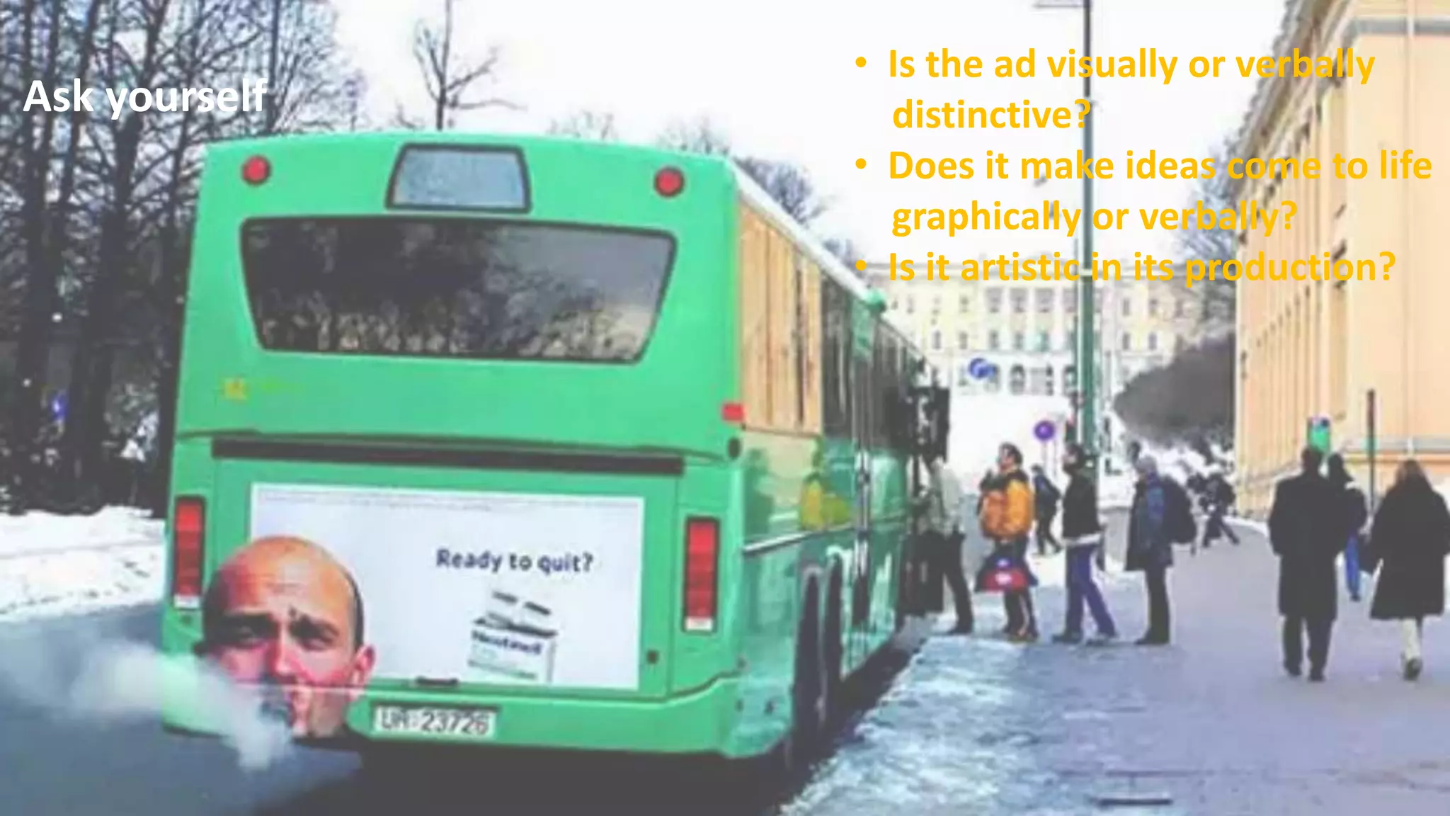 Ask yourself
• Is the ad visually or verbally
distinctive?
• Does it make ideas come to life
graphically or verbally?
• Is it artistic in its production?
 