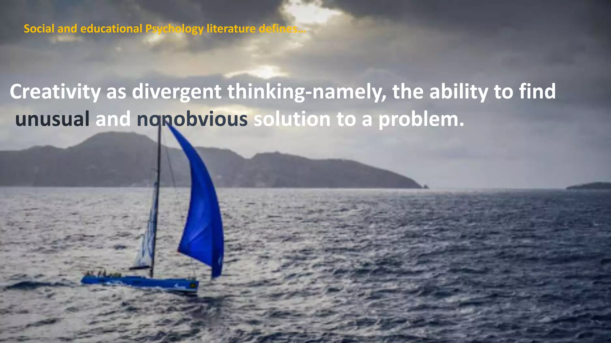 Social and educational Psychology literature defines…
Creativity as divergent thinking-namely, the ability to find
unusual and nonobvious solution to a problem.
 