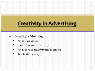 Creativity in Advertising
 Creativity in Advertising
 What is creativity
 How to measure creativity
 What does company typically choose
 Result of creativity
 