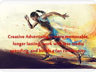 Creative Advertising is more memorable,
longer lasting, work with less media
spending, and builds a fan community.
 