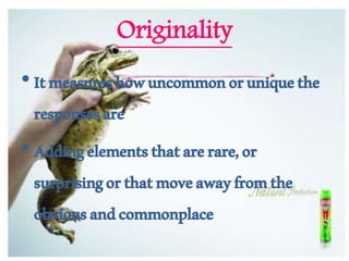 Originality
•Itmeasureshowuncommonoruniquethe
responsesare
•Addingelementsthatarerare,or
surprisingorthatmoveawayfromthe
obviousandcommonplace
 