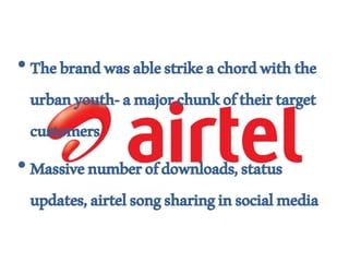 •Thebrandwasablestrikeachordwiththe
urbanyouth-amajorchunkoftheirtarget
customers
•Massivenumberofdownloads,status
updates,airtelsongsharinginsocialmedia
 