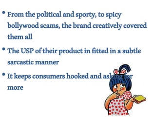 •Fromthepoliticalandsporty,tospicy
bollywoodscams,thebrandcreativelycovered
themall
•TheUSPoftheirproductinfittedinasubtle
sarcasticmanner
•Itkeepsconsumershookedandaskingfor
more
 