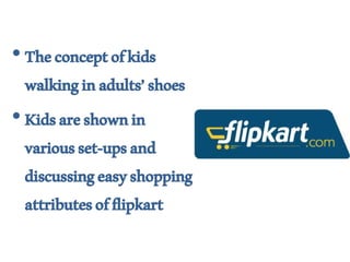 •Theconceptofkids
walkinginadults’shoes
•Kidsareshownin
variousset-upsand
discussingeasyshopping
attributesofflipkart
 