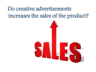 Do creative advertisements
increases the sales of the product?
 