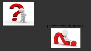 Creativity………………..?
 