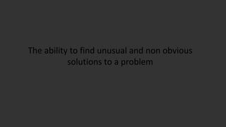 The ability to find unusual and non obvious
solutions to a problem
 