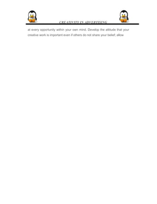 CREATIVITY IN ADVERTISING
at every opportunity within your own mind. Develop the attitude that your
creative work is important even if others do not share your belief; allow
 