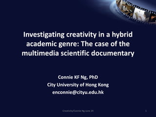 Investigating creativity in a hybrid academic genre: The case of the multimedia scientific documentary Connie KF Ng, PhD City University of Hong Kong [email_address] Creativity/Connie Ng June 24 