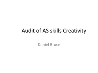 Audit of AS skills Creativity
Daniel Bruce
 