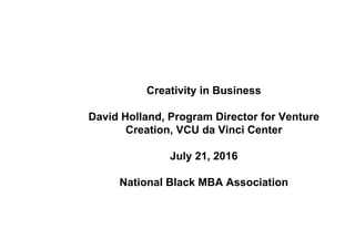 Creativity in Business
David Holland, Program Director for Venture
Creation, VCU da Vinci Center
July 21, 2016
National Black MBA Association
 